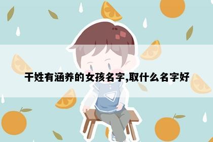 干姓有涵养的女孩名字,取什么名字好
